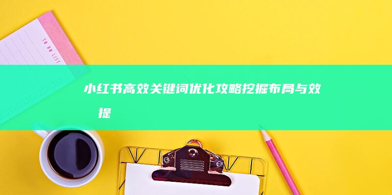 小红书高效关键词优化攻略：挖掘、布局与效果提升