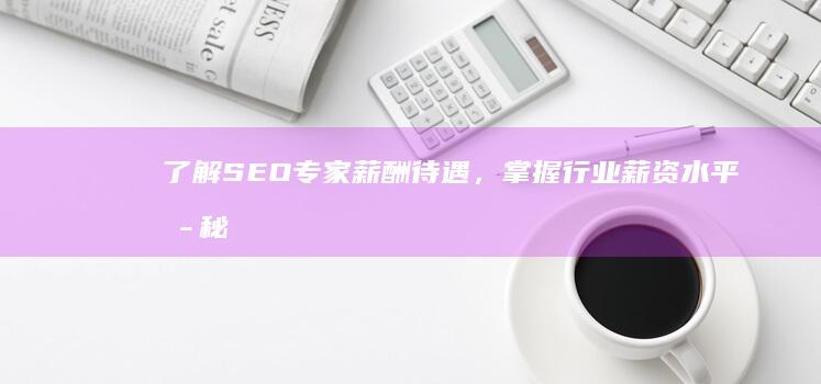 了解SEO专家薪酬待遇，掌握行业薪资水平揭秘